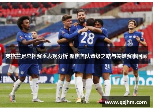 英格兰足总杯赛季表现分析 聚焦各队晋级之路与关键赛事回顾